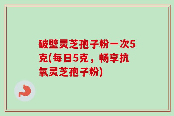 破壁灵芝孢子粉一次5克(每日5克，畅享抗氧灵芝孢子粉)