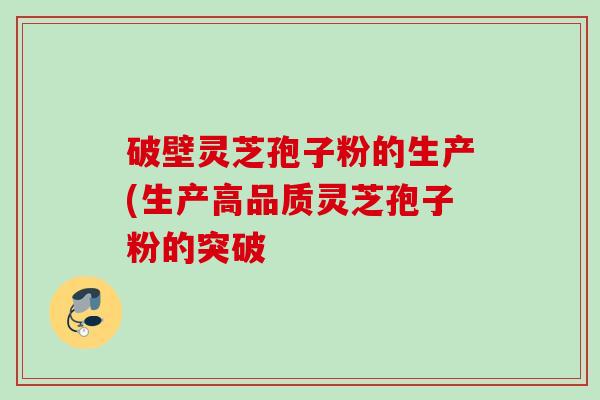 破壁灵芝孢子粉的生产(生产高品质灵芝孢子粉的突破