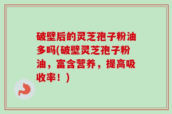 破壁后的灵芝孢子粉油多吗(破壁灵芝孢子粉油，富含营养，提高吸收率！)
