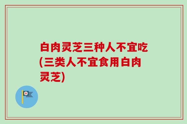 白肉灵芝三种人不宜吃(三类人不宜食用白肉灵芝)