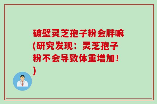 破壁灵芝孢子粉会胖嘛(研究发现：灵芝孢子粉不会导致体重增加！)