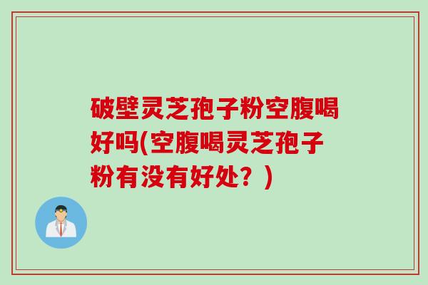 破壁灵芝孢子粉空腹喝好吗(空腹喝灵芝孢子粉有没有好处？)