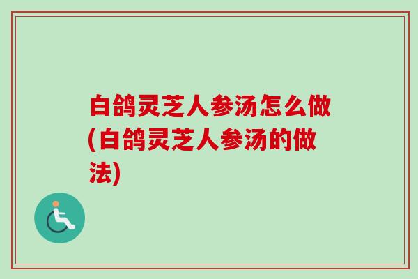 白鸽灵芝人参汤怎么做(白鸽灵芝人参汤的做法)