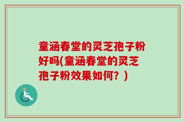 童涵春堂的灵芝孢子粉好吗(童涵春堂的灵芝孢子粉效果如何?) 童涵春堂的灵芝孢子粉好吗(童涵春堂的灵芝孢子粉效果如何?)