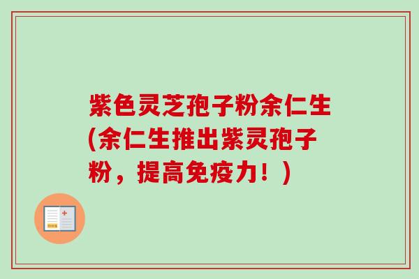 紫色灵芝孢子粉余仁生(余仁生推出紫灵孢子粉,提高免疫力!) 紫色灵芝孢子粉余仁生(余仁生推出紫灵孢子粉,提高免疫力!)