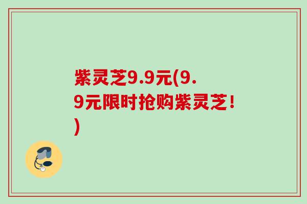 紫灵芝9.9元(9.9元限时抢购紫灵芝！)