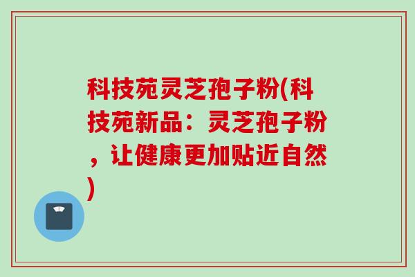 科技苑灵芝孢子粉(科技苑新品：灵芝孢子粉，让健康更加贴近自然)