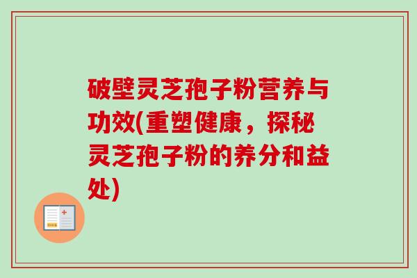 破壁灵芝孢子粉营养与功效(重塑健康，探秘灵芝孢子粉的养分和益处)