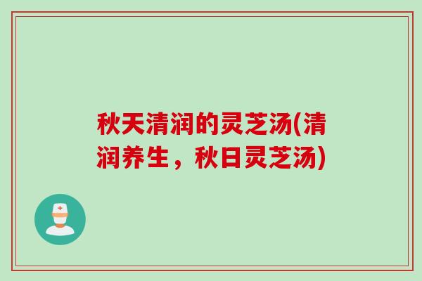秋天清润的灵芝汤(清润养生，秋日灵芝汤)