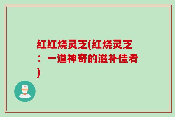 红红烧灵芝(红烧灵芝：一道神奇的滋补佳肴)