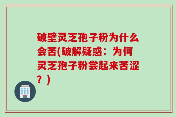 破壁灵芝孢子粉为什么会苦(破解疑惑：为何灵芝孢子粉尝起来苦涩？)