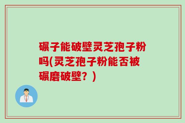 碾子能破壁灵芝孢子粉吗(灵芝孢子粉能否被碾磨破壁？)