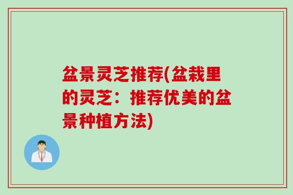 盆景灵芝推荐(盆栽里的灵芝：推荐优美的盆景种植方法)