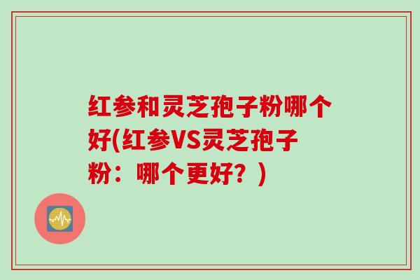 红参和灵芝孢子粉哪个好(红参VS灵芝孢子粉:哪个更好?) 红参和灵芝孢子粉哪个好(红参VS灵芝孢子粉:哪个更好?)