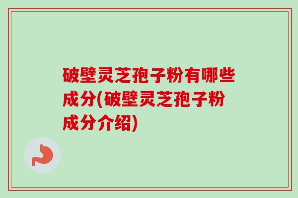破壁灵芝孢子粉有哪些成分(破壁灵芝孢子粉成分介绍)