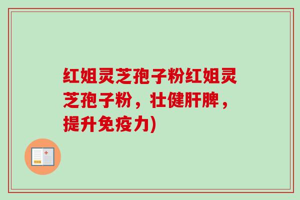 红姐灵芝孢子粉红姐灵芝孢子粉，壮健肝脾，提升免疫力)