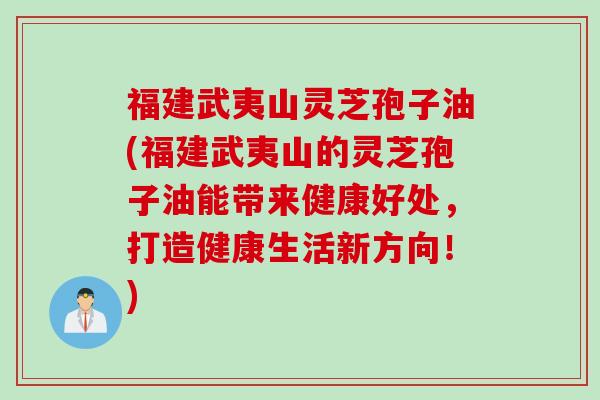 福建武夷山灵芝孢子油(福建武夷山的灵芝孢子油能带来健康好处,打造健康生活新方向!) 福建武夷山灵芝孢子油(福建武夷山的灵芝孢子油能带来健康好处,打造健康生活新方向!)