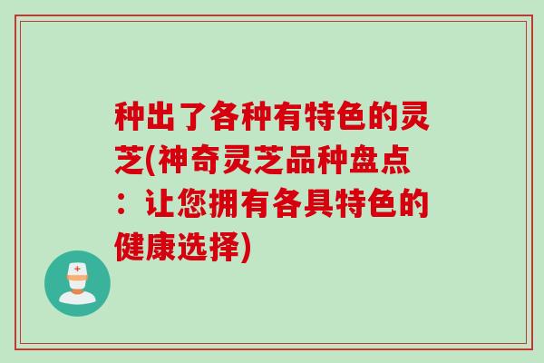 种出了各种有特色的灵芝(神奇灵芝品种盘点：让您拥有各具特色的健康选择)