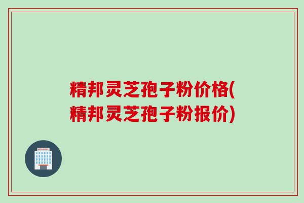 精邦灵芝孢子粉价格(精邦灵芝孢子粉报价) 精邦灵芝孢子粉价格(精邦灵芝孢子粉报价)