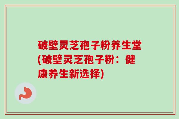 破壁灵芝孢子粉养生堂(破壁灵芝孢子粉：健康养生新选择)