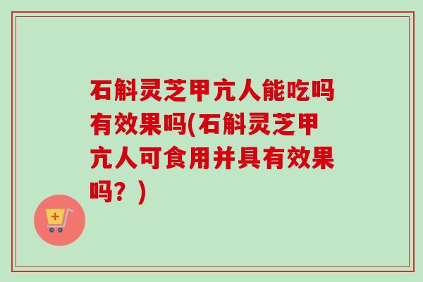 石斛灵芝甲亢人能吃吗有效果吗(石斛灵芝甲亢人可食用并具有效果吗？)