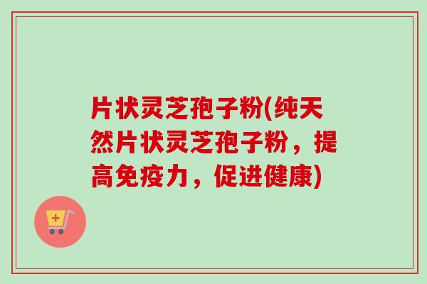 片状灵芝孢子粉(纯天然片状灵芝孢子粉，提高免疫力，促进健康)