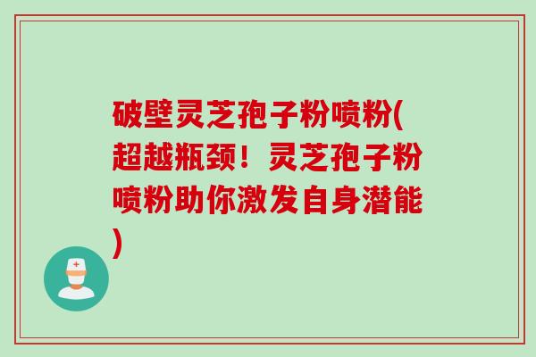 破壁灵芝孢子粉喷粉(超越瓶颈！灵芝孢子粉喷粉助你激发自身潜能)