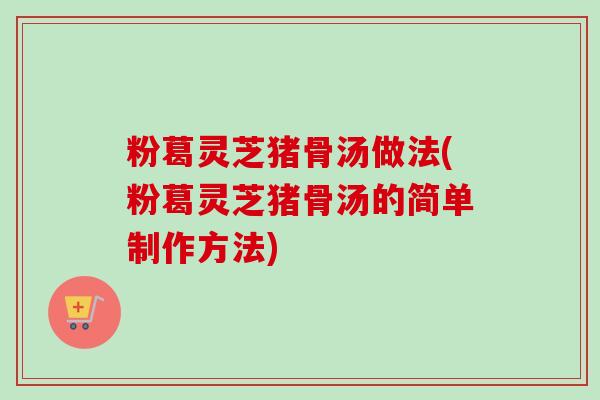 粉葛灵芝猪骨汤做法(粉葛灵芝猪骨汤的简单制作方法)