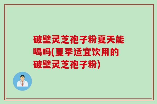 破壁灵芝孢子粉夏天能喝吗(夏季适宜饮用的破壁灵芝孢子粉)