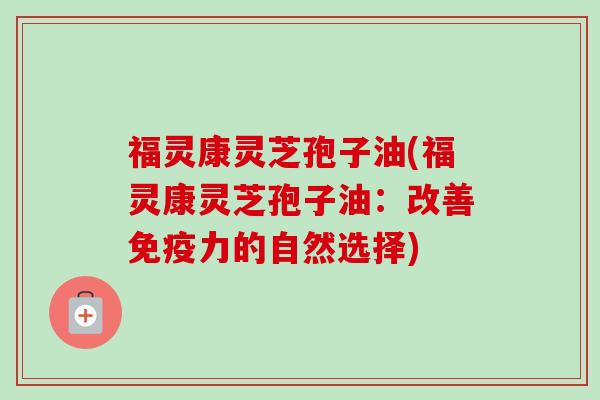 福灵康灵芝孢子油(福灵康灵芝孢子油：改善免疫力的自然选择)
