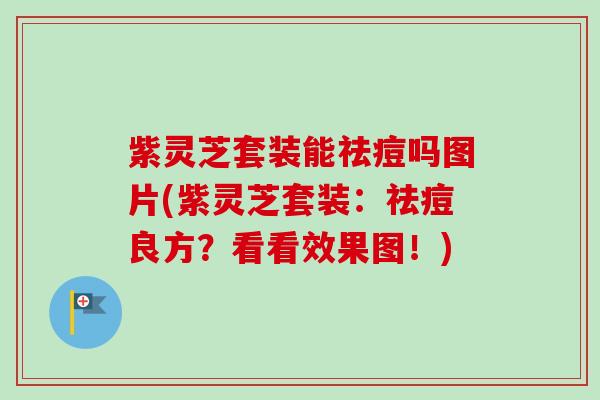 紫灵芝套装能祛痘吗图片(紫灵芝套装：祛痘良方？看看效果图！)