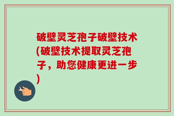破壁灵芝孢子破壁技术(破壁技术提取灵芝孢子，助您健康更进一步)
