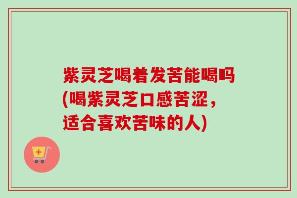 紫灵芝喝着发苦能喝吗(喝紫灵芝口感苦涩,适合喜欢苦味的人) 紫灵芝喝着发苦能喝吗(喝紫灵芝口感苦涩,适合喜欢苦味的人)