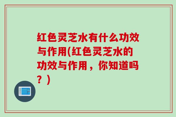 红色灵芝水有什么功效与作用(红色灵芝水的功效与作用，你知道吗？)