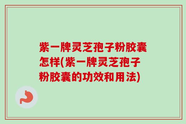 紫一牌灵芝孢子粉胶囊怎样(紫一牌灵芝孢子粉胶囊的功效和用法)