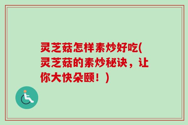 灵芝菇怎样素炒好吃(灵芝菇的素炒秘诀，让你大快朵颐！)