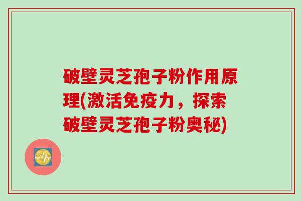破壁灵芝孢子粉作用原理(激活免疫力,探索破壁灵芝孢子粉奥秘) 破壁灵芝孢子粉作用原理(激活免疫力,探索破壁灵芝孢子粉奥秘)