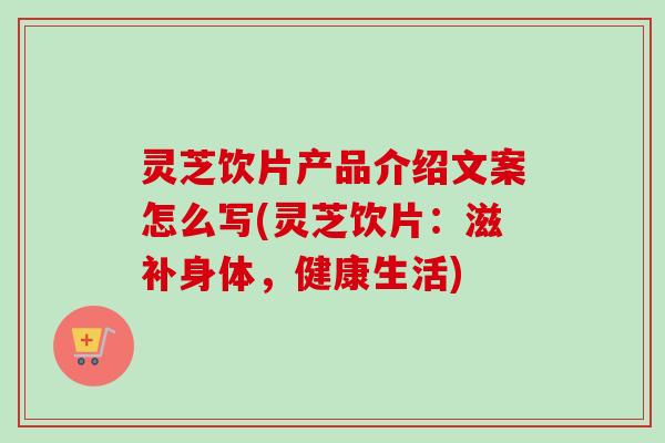 灵芝饮片产品介绍文案怎么写(灵芝饮片:滋补身体,健康生活) 灵芝饮片产品介绍文案怎么写(灵芝饮片:滋补身体,健康生活)