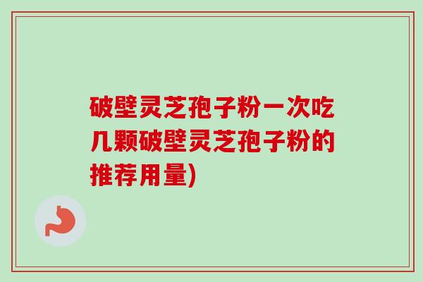 破壁灵芝孢子粉一次吃几颗破壁灵芝孢子粉的推荐用量)