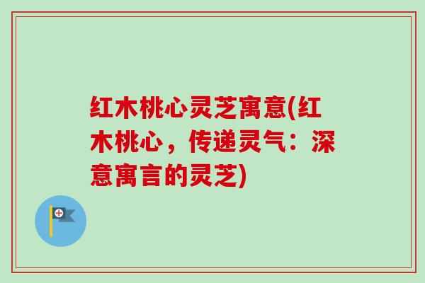 红木桃心灵芝寓意(红木桃心，传递灵气：深意寓言的灵芝)