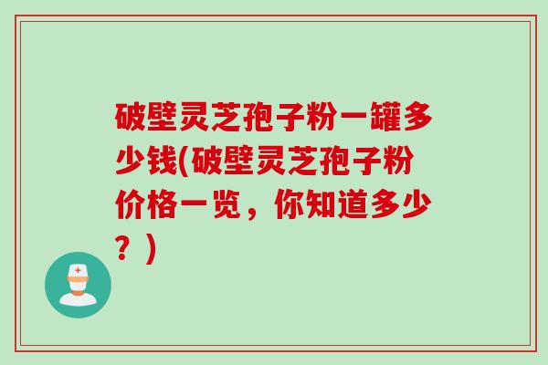 破壁灵芝孢子粉一罐多少钱(破壁灵芝孢子粉价格一览，你知道多少？)