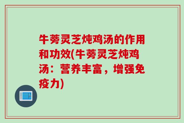 牛蒡灵芝炖鸡汤的作用和功效(牛蒡灵芝炖鸡汤：营养丰富，增强免疫力)