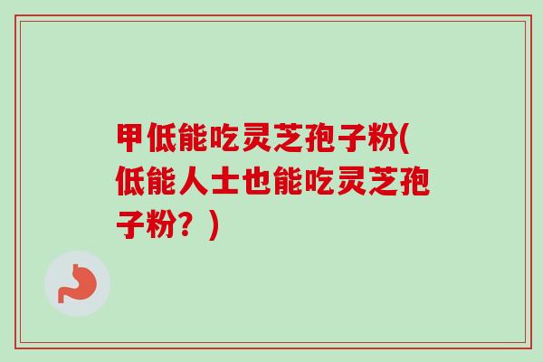 甲低能吃灵芝孢子粉(低能人士也能吃灵芝孢子粉?) 甲低能吃灵芝孢子粉(低能人士也能吃灵芝孢子粉?)