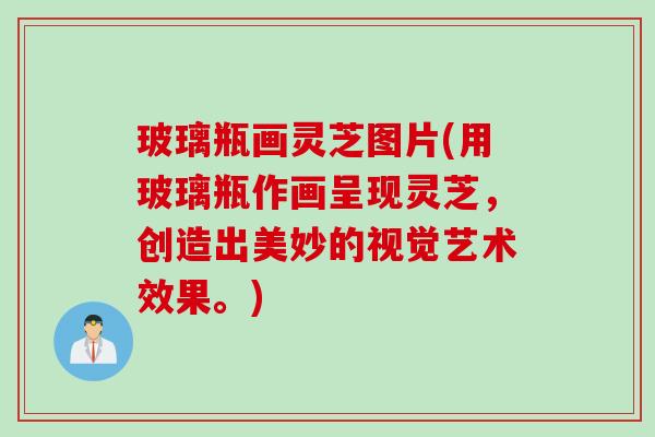 玻璃瓶画灵芝图片(用玻璃瓶作画呈现灵芝，创造出美妙的视觉艺术效果。)