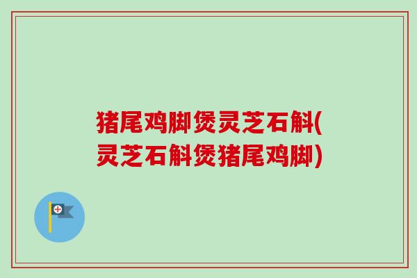 猪尾鸡脚煲灵芝石斛(灵芝石斛煲猪尾鸡脚)