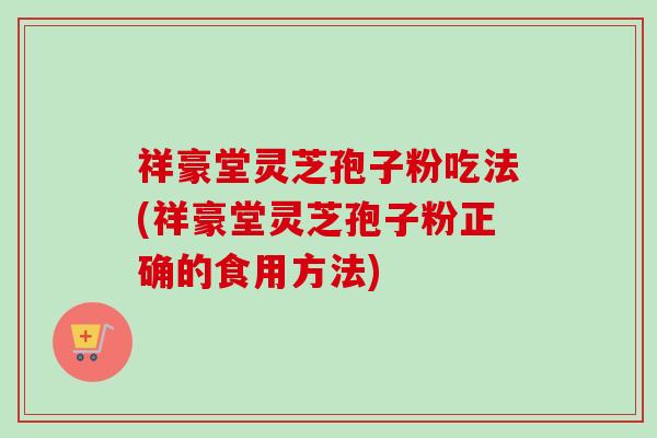 祥豪堂灵芝孢子粉吃法(祥豪堂灵芝孢子粉正确的食用方法)