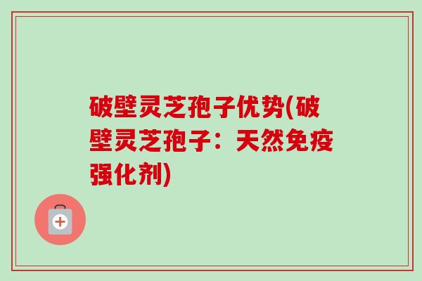 破壁灵芝孢子优势(破壁灵芝孢子:天然免疫强化剂) 破壁灵芝孢子优势(破壁灵芝孢子:天然免疫强化剂)