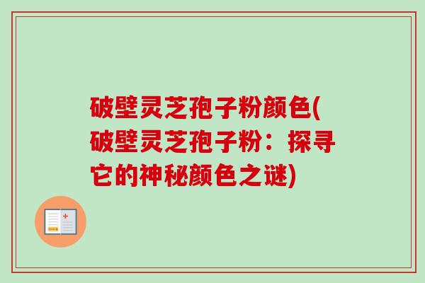 破壁灵芝孢子粉颜色(破壁灵芝孢子粉：探寻它的神秘颜色之谜)