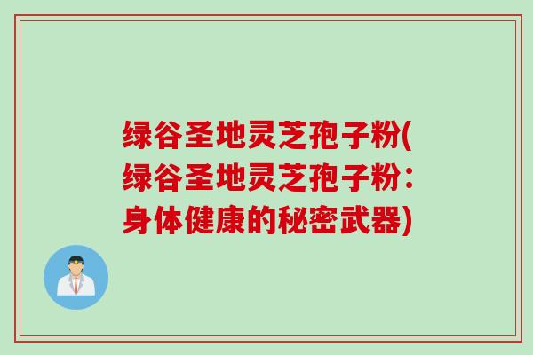 绿谷圣地灵芝孢子粉(绿谷圣地灵芝孢子粉：身体健康的秘密武器)