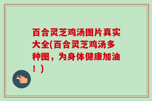 百合灵芝鸡汤图片真实大全(百合灵芝鸡汤多种图，为身体健康加油！)